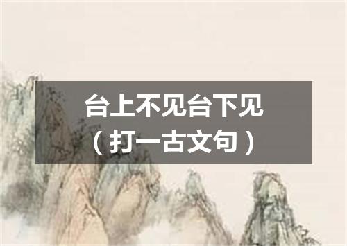 台上不见台下见（打一古文句）