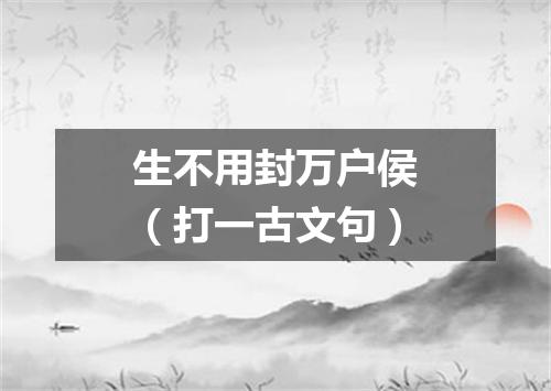 生不用封万户侯（打一古文句）