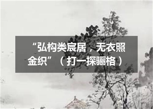 “弘构类宸居，无衣照金织”（打一探骊格）
