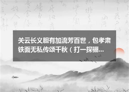 关云长义胆有加流芳百世，包孝肃铁面无私传颂千秋（打一探骊格）