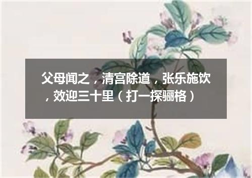 父母闻之，清宫除道，张乐施饮，效迎三十里（打一探骊格）