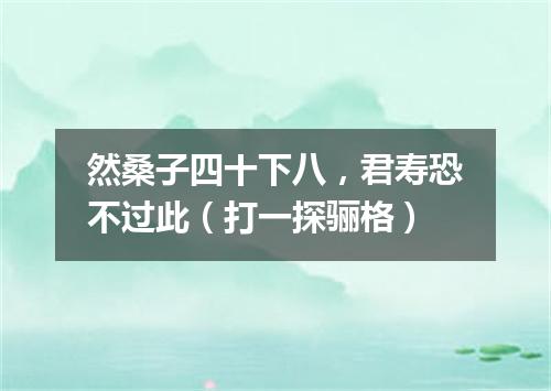 然桑子四十下八，君寿恐不过此（打一探骊格）