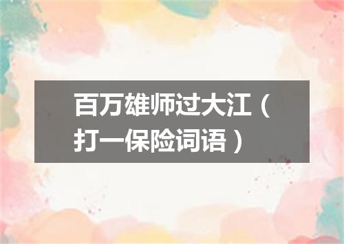 百万雄师过大江（打一保险词语）