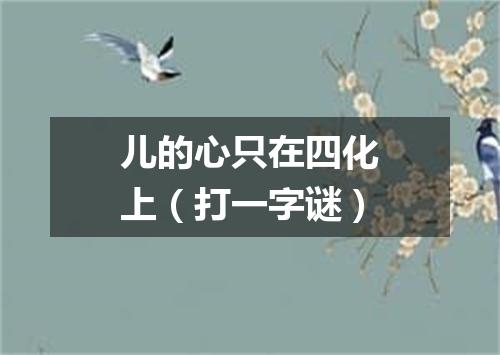 儿的心只在四化上（打一字谜）