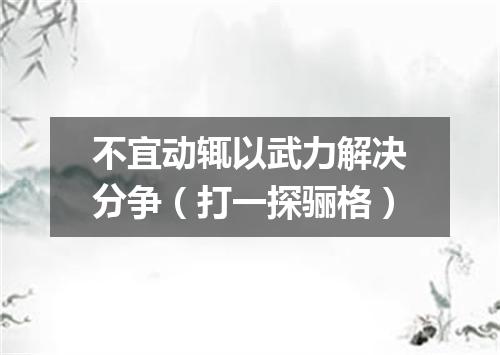 不宜动辄以武力解决分争（打一探骊格）