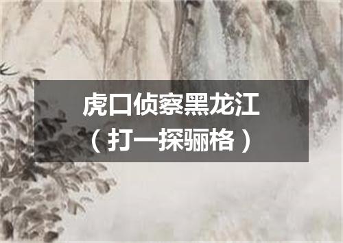 虎口侦察黑龙江（打一探骊格）