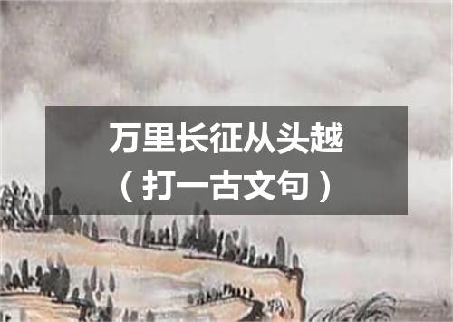 万里长征从头越（打一古文句）