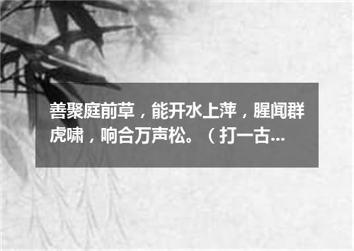 善聚庭前草，能开水上萍，腥闻群虎啸，响合万声松。（打一古文句）