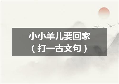 小小羊儿要回家（打一古文句）