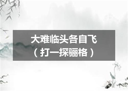 大难临头各自飞（打一探骊格）