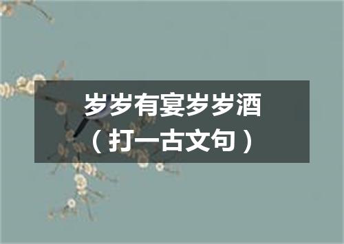 岁岁有宴岁岁酒（打一古文句）