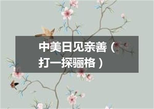 中美日见亲善（打一探骊格）
