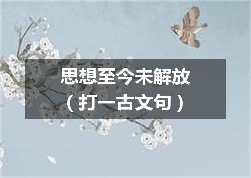 思想至今未解放（打一古文句）
