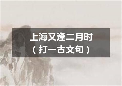 上海又逢二月时（打一古文句）