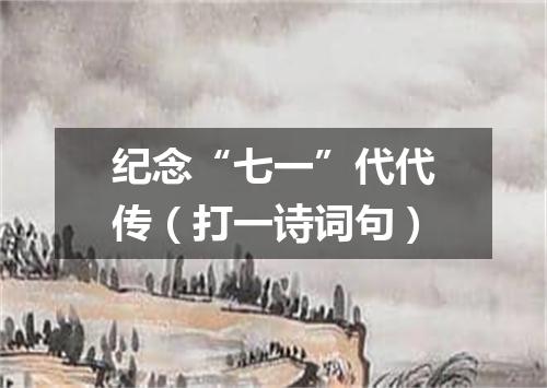 纪念“七一”代代传（打一诗词句）