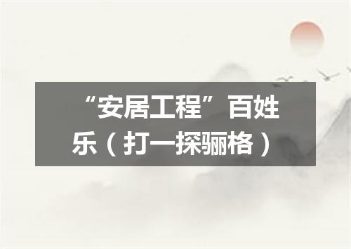 “安居工程”百姓乐（打一探骊格）