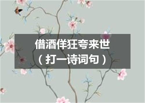 借酒佯狂夸来世（打一诗词句）