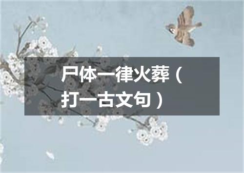尸体一律火葬（打一古文句）