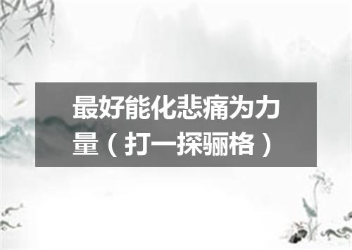 最好能化悲痛为力量（打一探骊格）