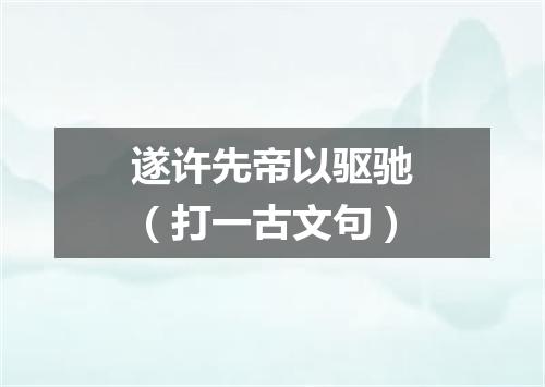 遂许先帝以驱驰（打一古文句）