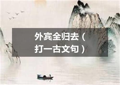 外宾全归去（打一古文句）