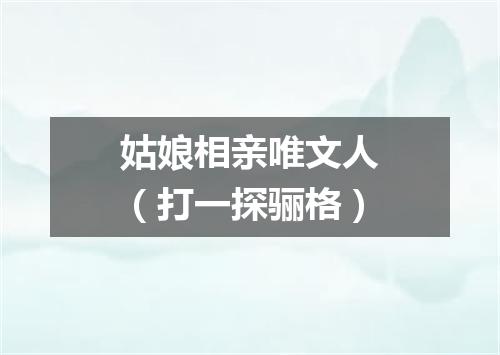 姑娘相亲唯文人（打一探骊格）