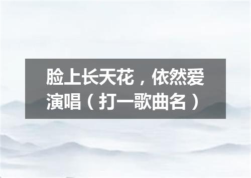 脸上长天花，依然爱演唱（打一歌曲名）
