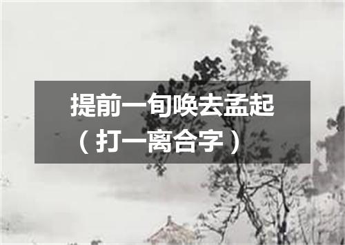 提前一旬唤去孟起（打一离合字）