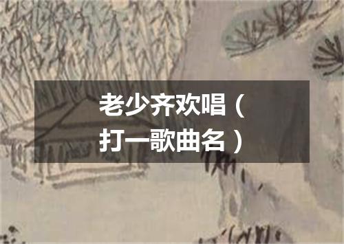 老少齐欢唱（打一歌曲名）