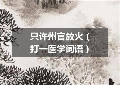 只许州官放火（打一医学词语）
