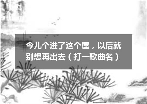 今儿个进了这个屋，以后就别想再出去（打一歌曲名）