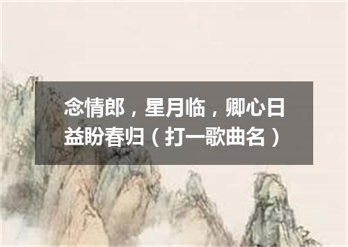 念情郎，星月临，卿心日益盼春归（打一歌曲名）