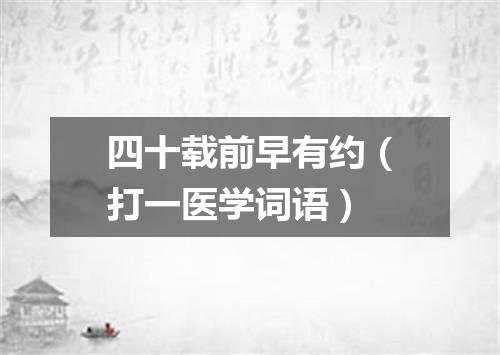 四十载前早有约（打一医学词语）