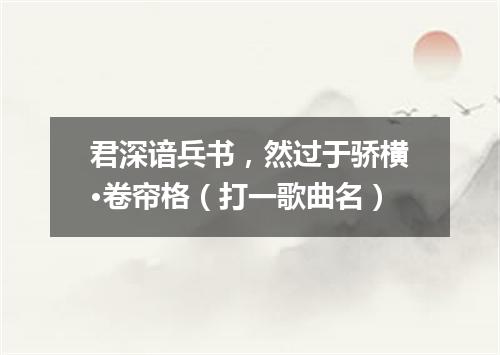 君深谙兵书，然过于骄横·卷帘格（打一歌曲名）