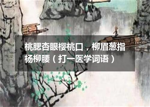 桃腮杏眼樱桃口，柳眉葱指杨柳腰（打一医学词语）