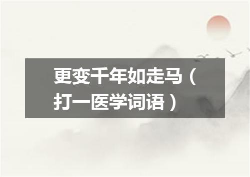 更变千年如走马（打一医学词语）