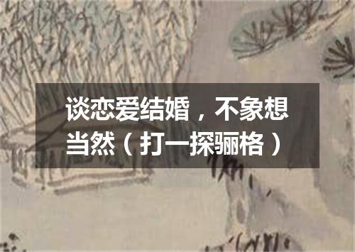 谈恋爱结婚，不象想当然（打一探骊格）