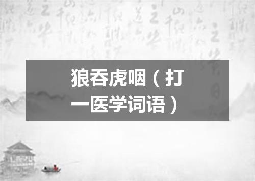 狼吞虎咽（打一医学词语）