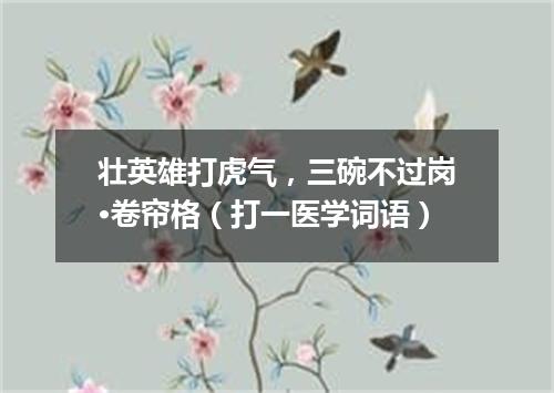 壮英雄打虎气，三碗不过岗·卷帘格（打一医学词语）