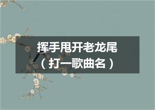 挥手甩开老龙尾（打一歌曲名）