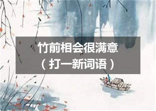 竹前相会很满意（打一新词语）