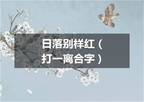 日落别样红（打一离合字）