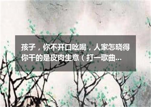 孩子，你不开口吆喝，人家怎晓得你干的是皮肉生意（打一歌曲名）
