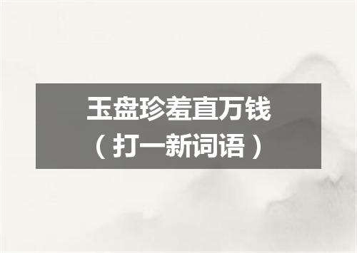 玉盘珍羞直万钱（打一新词语）
