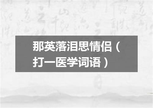那英落泪思情侣（打一医学词语）
