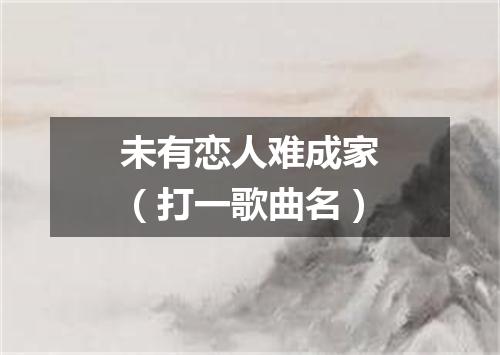 未有恋人难成家（打一歌曲名）