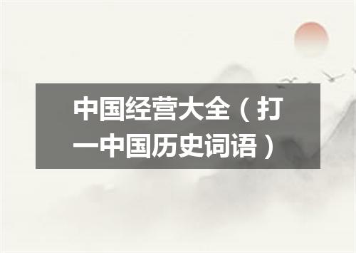 中国经营大全（打一中国历史词语）