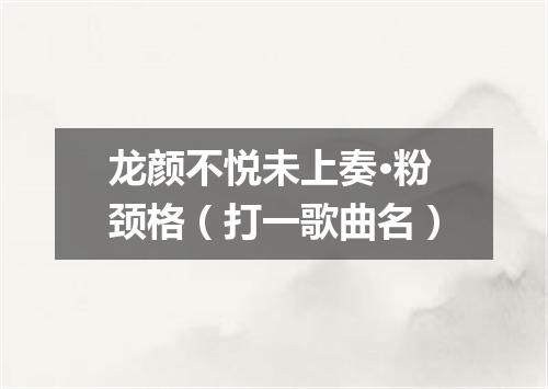 龙颜不悦未上奏·粉颈格（打一歌曲名）