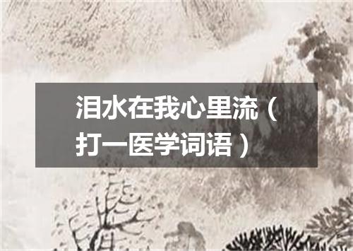 泪水在我心里流（打一医学词语）