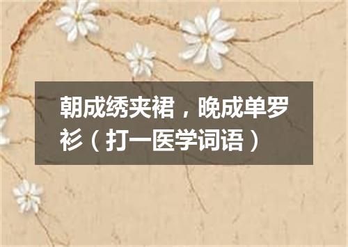 朝成绣夹裙，晚成单罗衫（打一医学词语）